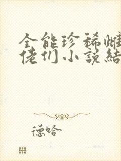 全能珍稀雌性大佬们小说结局