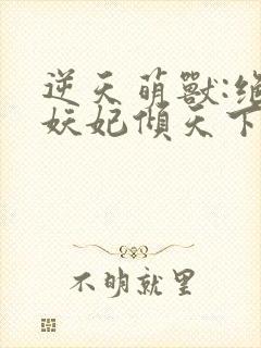 逆天萌兽:绝世妖妃倾天下听书免费