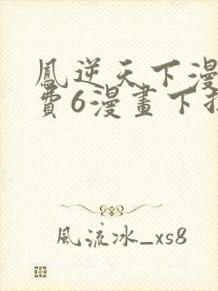 凤逆天下漫画免费6漫画下拉式