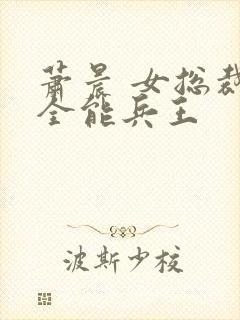 萧晨 女总裁的全能兵王