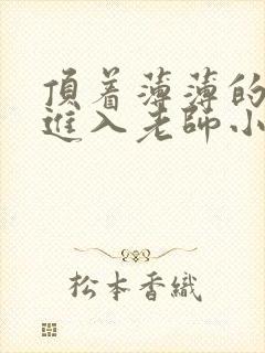 顶着薄薄的丝袜进入老师小说