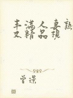 丰满人妻熟妇乱又精品视