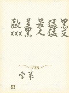 欧美最猛黑人xxxx黑人猛交69