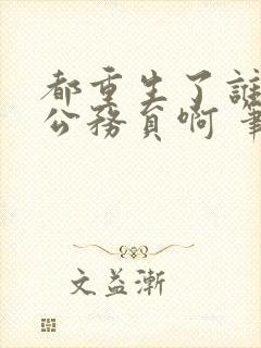 都重生了谁还考公务员啊 笔趣阁