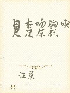 日本吻胸吃奶大尺度床戏