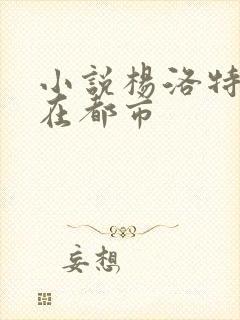 小说杨洛特种兵在都市