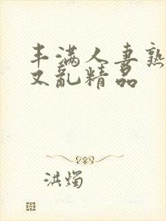 丰满人妻熟妇乱又乱精品