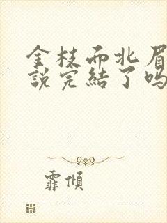 金枝面北眉南小说完结了吗