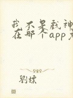 我不是戏神小说在哪个app免费阅读