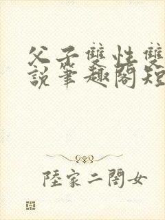 父子双性双男小说笔趣阁短篇