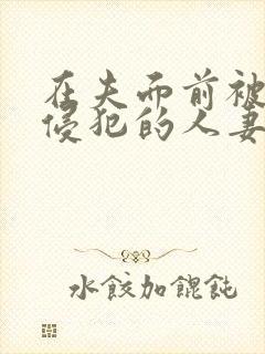 在夫面前被强行侵犯的人妻