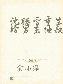 沈听雪重生后嫁给男主他叔