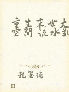 重生末世大佬有空间 流水乱