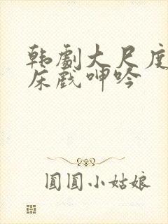 韩剧大尺度做爰床戏呻吟