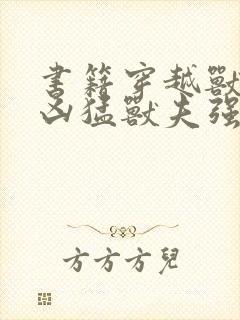 书籍穿越兽世:凶猛兽夫强制宠免费阅读