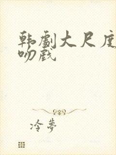 韩剧大尺度床戏吻戏