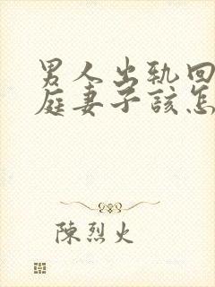 男人出轨回归家庭妻子该怎么做