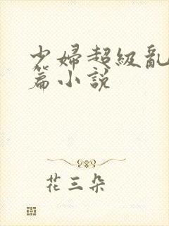 少妇超级乱淫长篇小说