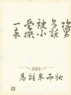 一受被多攻关起来操小说男男笔趣阁