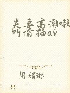 夫妻高潮嗷嗷嗷叫偷拍av