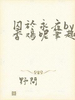 囚于永夜by麦香鸡呢笔趣阁