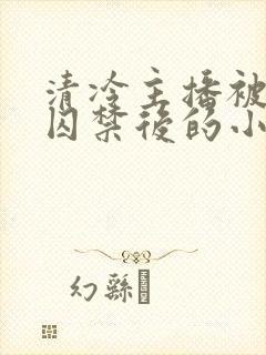 清冷主播被疯批囚禁后的小说封面