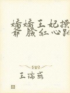 娇娇王妃撩拨王爷 脸红心跳
