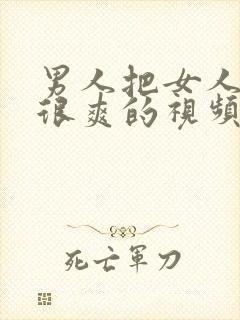 男人把女人操的很爽的视频