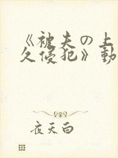 《被夫の上司持久侵犯》动漫在线观