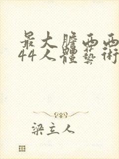 最大胆西西裸体44人体艺术免费视频