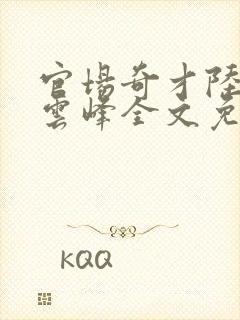 官场奇才陆羽刘云峰全文免费阅读