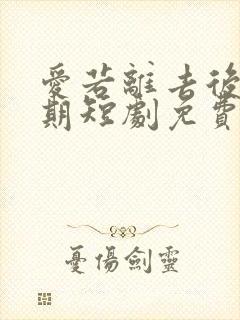 爱若离去后会无期短剧免费观看全集