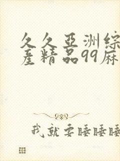 久久亚洲综合国产精品99麻豆精品福利