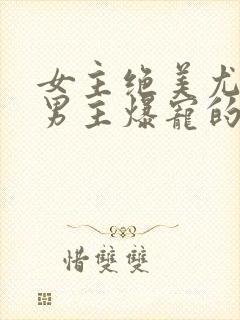 女主绝美尤物被男主爆宠的末世文