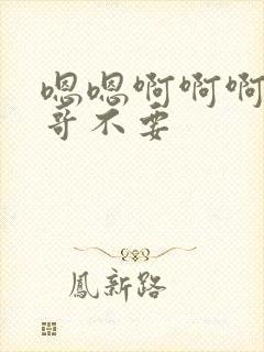 嗯嗯啊啊啊啊哥哥不要