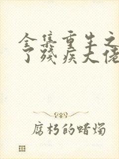 全集重生之我成了残疾大佬的心尖宠