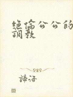 绝伦公公的人妻调教