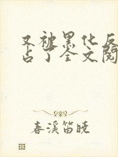 又被黑化反派霸占了全文阅读