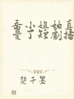 乔小姐她真的不爱了短剧播放