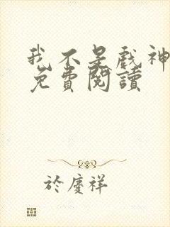 我不是戏神在线免费阅读