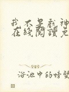 我不是戏神小说在线阅读免费无广告