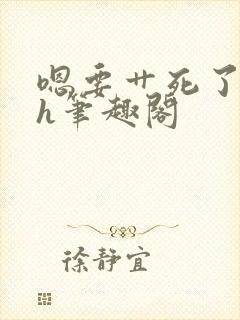 嗯要艹死了啊高h笔趣阁