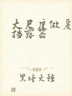 大尺度做爰无遮挡露器