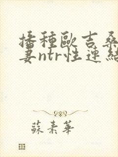 播种欧吉桑与人妻ntr性连结 巨乳人妻×ntr