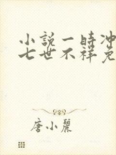 小说一时冲动,七世不祥免费阅读全文