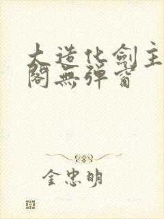 大造化剑主笔趣阁无弹窗