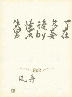 失忆后多了个前男友by妾在山阳全文免费阅读