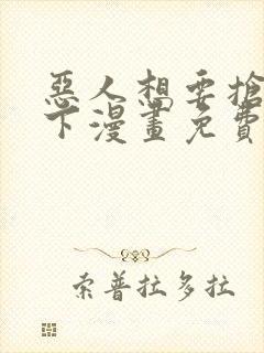 恶人想要抢救一下漫画免费下拉