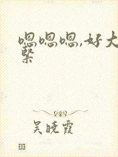 嗯嗯嗯,好大好紧