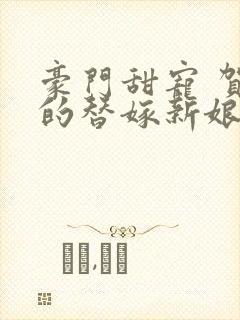 豪门甜宠 贺少的替嫁新娘